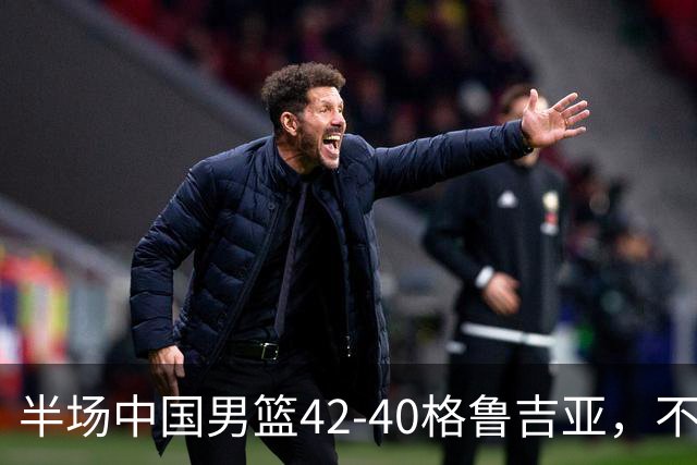 半场中国男篮42-40格鲁吉亚，不得不承认的5个事实，双宁20分大爆发，焦泊乔低迷成最大短板